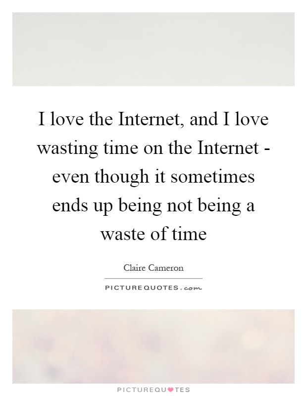 I love the Internet, and I love wasting time on the Internet - even though it sometimes ends up being not being a waste of time Picture Quote #1