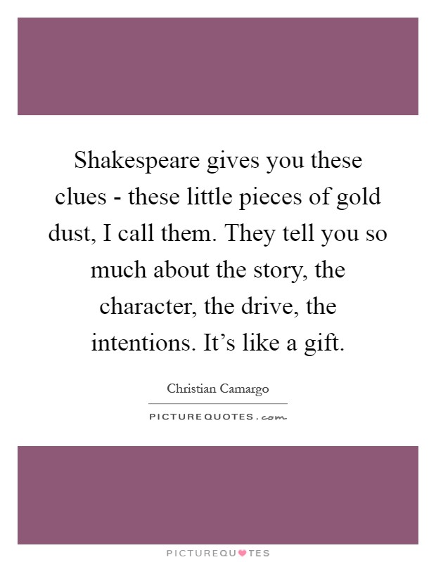 Shakespeare gives you these clues - these little pieces of gold dust, I call them. They tell you so much about the story, the character, the drive, the intentions. It's like a gift Picture Quote #1