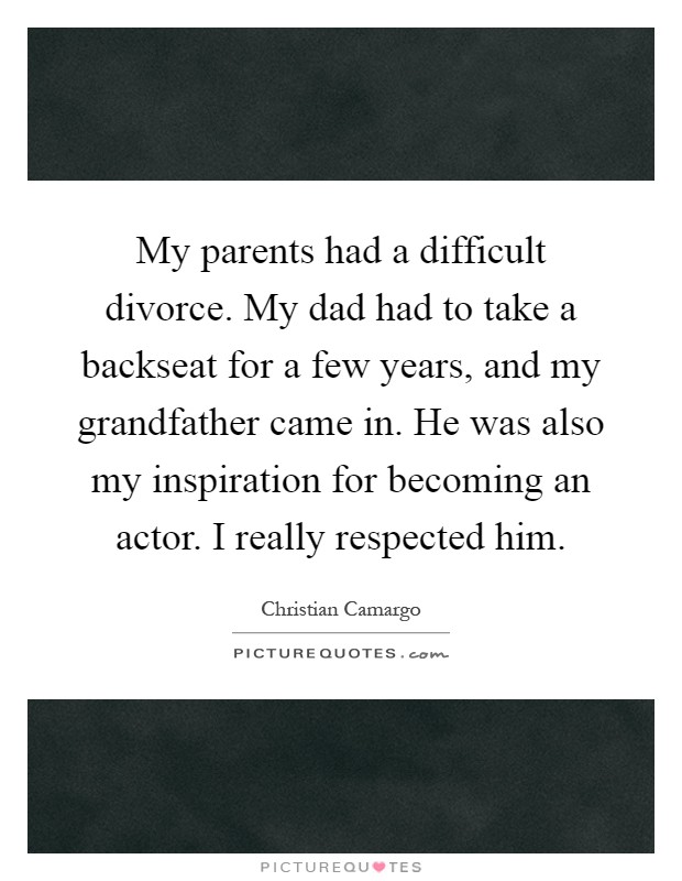 My parents had a difficult divorce. My dad had to take a backseat for a few years, and my grandfather came in. He was also my inspiration for becoming an actor. I really respected him Picture Quote #1
