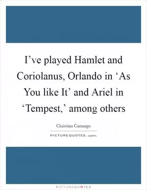 I’ve played Hamlet and Coriolanus, Orlando in ‘As You like It’ and Ariel in ‘Tempest,’ among others Picture Quote #1