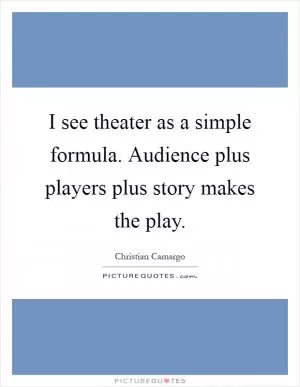 I see theater as a simple formula. Audience plus players plus story makes the play Picture Quote #1