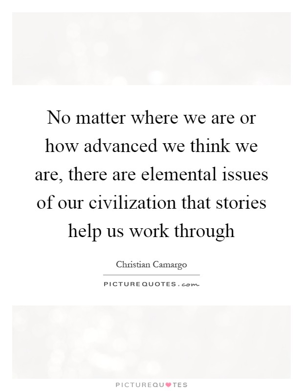 No matter where we are or how advanced we think we are, there are elemental issues of our civilization that stories help us work through Picture Quote #1