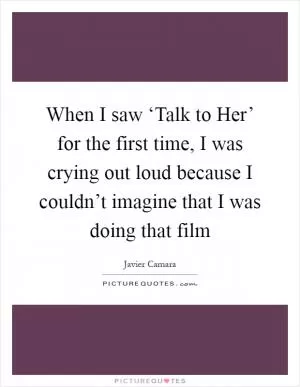 When I saw ‘Talk to Her’ for the first time, I was crying out loud because I couldn’t imagine that I was doing that film Picture Quote #1
