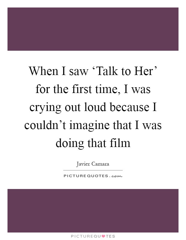 When I saw ‘Talk to Her' for the first time, I was crying out loud because I couldn't imagine that I was doing that film Picture Quote #1