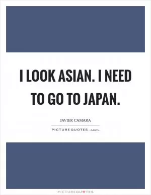 I look Asian. I need to go to Japan Picture Quote #1