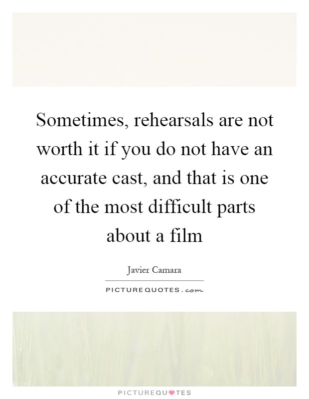 Sometimes, rehearsals are not worth it if you do not have an accurate cast, and that is one of the most difficult parts about a film Picture Quote #1