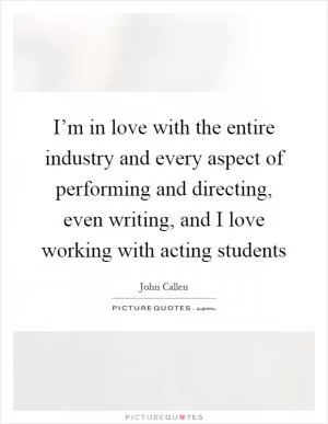 I’m in love with the entire industry and every aspect of performing and directing, even writing, and I love working with acting students Picture Quote #1