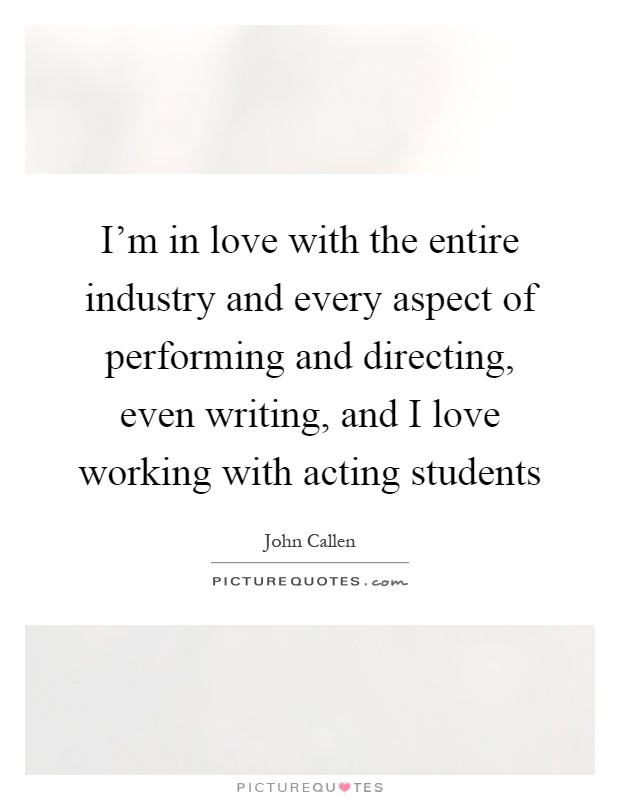 I'm in love with the entire industry and every aspect of performing and directing, even writing, and I love working with acting students Picture Quote #1