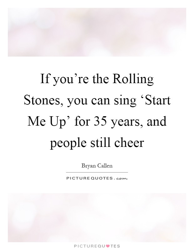 If you're the Rolling Stones, you can sing ‘Start Me Up' for 35 years, and people still cheer Picture Quote #1