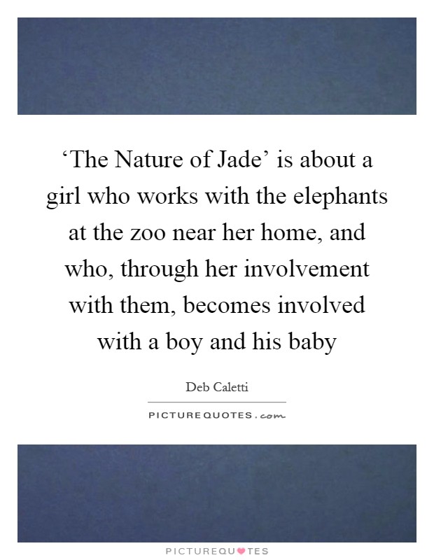 ‘The Nature of Jade' is about a girl who works with the elephants at the zoo near her home, and who, through her involvement with them, becomes involved with a boy and his baby Picture Quote #1