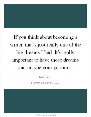 If you think about becoming a writer, that’s just really one of the big dreams I had. It’s really important to have those dreams and pursue your passions Picture Quote #1