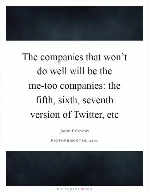 The companies that won’t do well will be the me-too companies: the fifth, sixth, seventh version of Twitter, etc Picture Quote #1