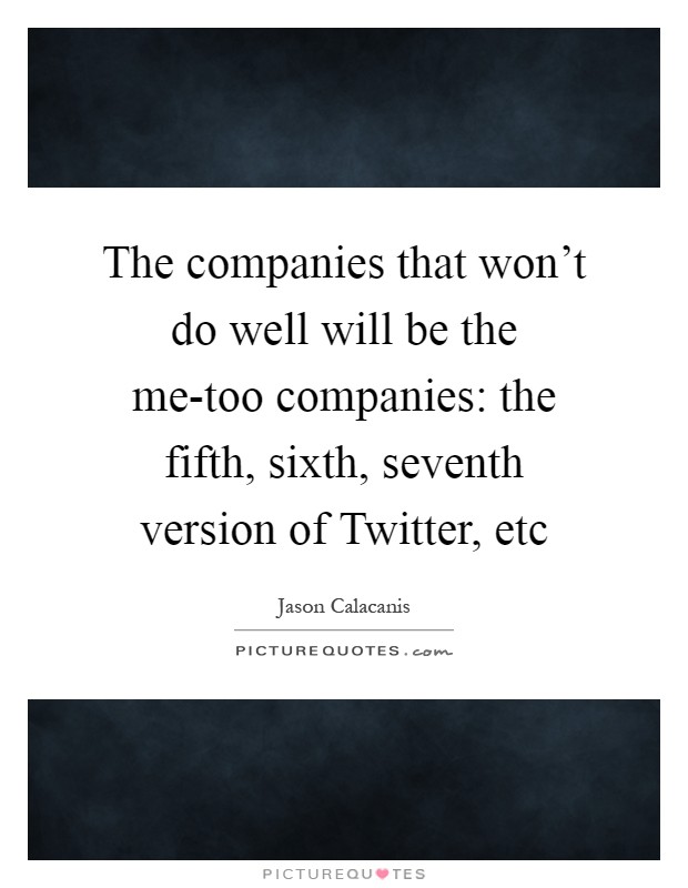 The companies that won't do well will be the me-too companies: the fifth, sixth, seventh version of Twitter, etc Picture Quote #1