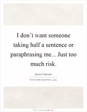 I don’t want someone taking half a sentence or paraphrasing me... Just too much risk Picture Quote #1