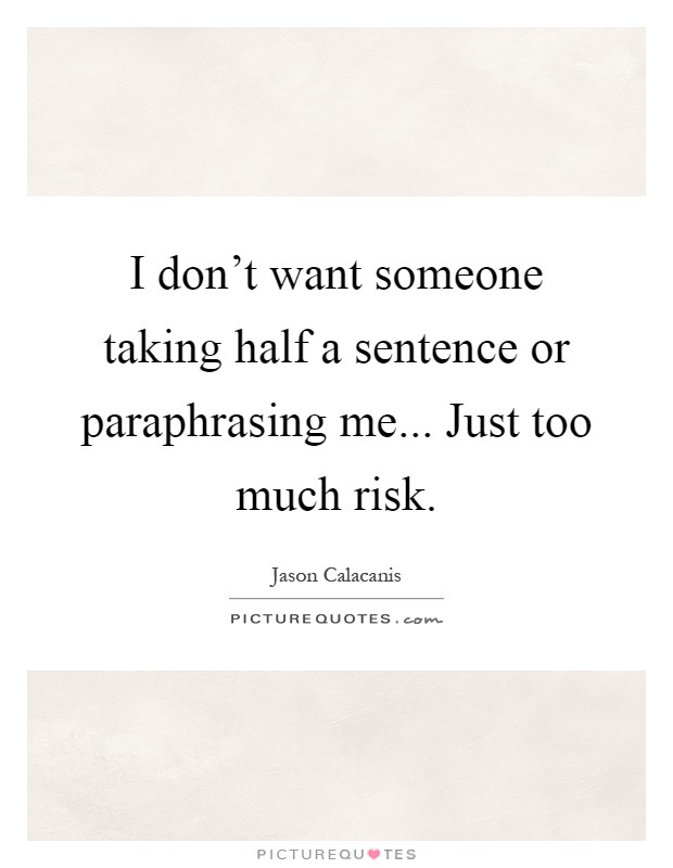 I don't want someone taking half a sentence or paraphrasing me... Just too much risk Picture Quote #1