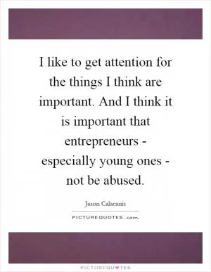 I like to get attention for the things I think are important. And I think it is important that entrepreneurs - especially young ones - not be abused Picture Quote #1
