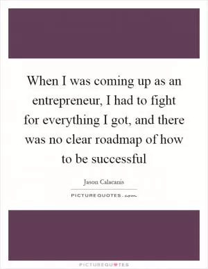 When I was coming up as an entrepreneur, I had to fight for everything I got, and there was no clear roadmap of how to be successful Picture Quote #1