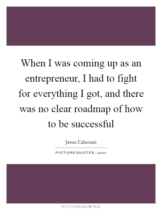 When I was coming up as an entrepreneur, I had to fight for everything I got, and there was no clear roadmap of how to be successful Picture Quote #1