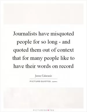 Journalists have misquoted people for so long - and quoted them out of context that for many people like to have their words on record Picture Quote #1