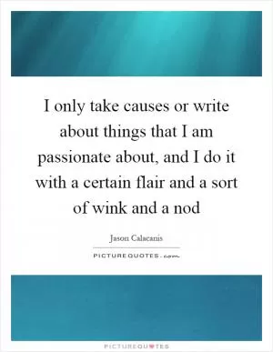 I only take causes or write about things that I am passionate about, and I do it with a certain flair and a sort of wink and a nod Picture Quote #1