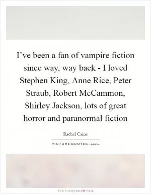 I’ve been a fan of vampire fiction since way, way back - I loved Stephen King, Anne Rice, Peter Straub, Robert McCammon, Shirley Jackson, lots of great horror and paranormal fiction Picture Quote #1
