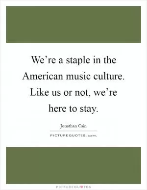 We’re a staple in the American music culture. Like us or not, we’re here to stay Picture Quote #1