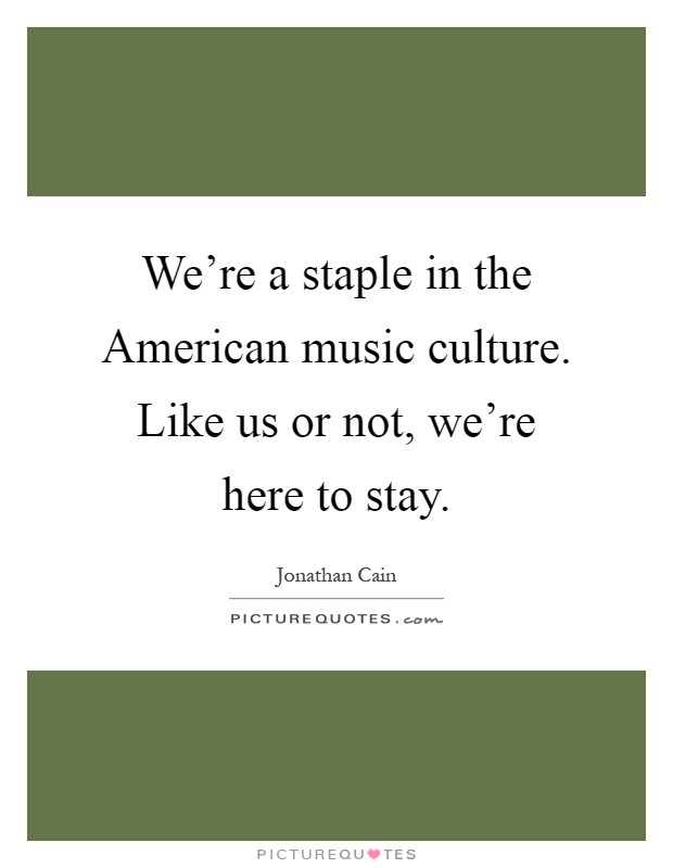 We're a staple in the American music culture. Like us or not, we're here to stay Picture Quote #1
