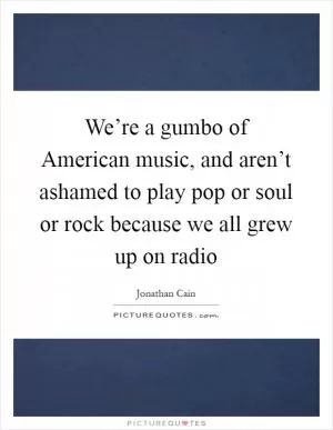 We’re a gumbo of American music, and aren’t ashamed to play pop or soul or rock because we all grew up on radio Picture Quote #1