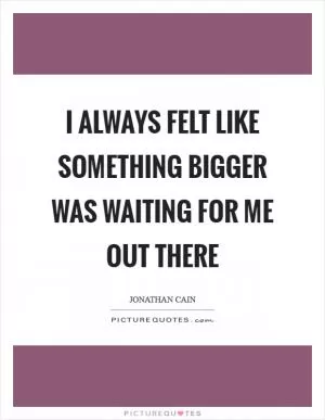 I always felt like something bigger was waiting for me out there Picture Quote #1