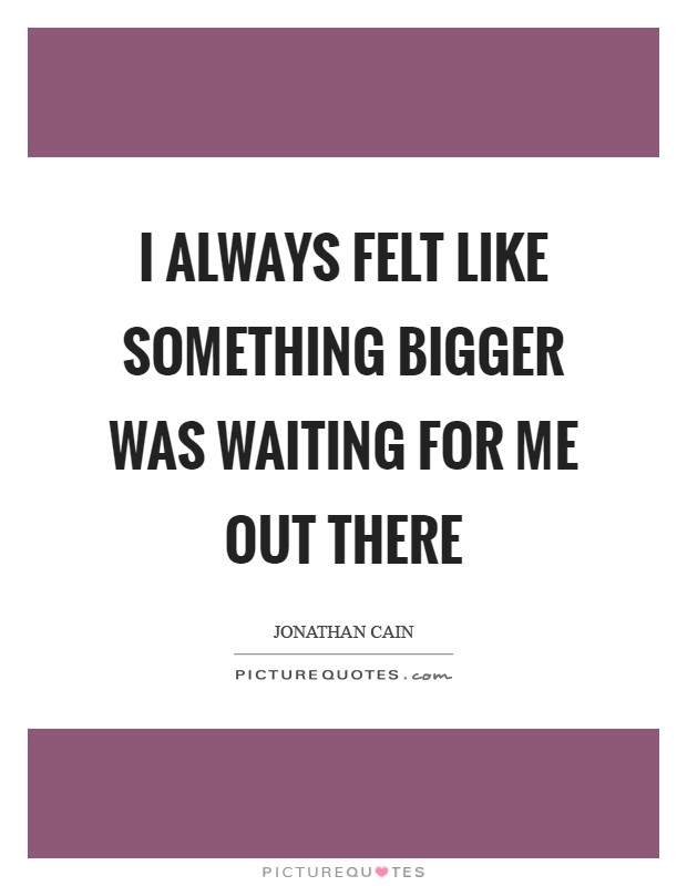 I always felt like something bigger was waiting for me out there Picture Quote #1