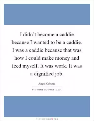 I didn’t become a caddie because I wanted to be a caddie. I was a caddie because that was how I could make money and feed myself. It was work. It was a dignified job Picture Quote #1