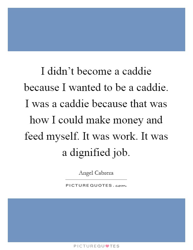 I didn't become a caddie because I wanted to be a caddie. I was a caddie because that was how I could make money and feed myself. It was work. It was a dignified job Picture Quote #1
