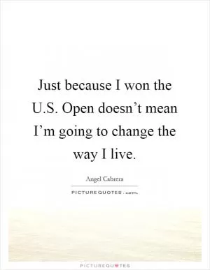 Just because I won the U.S. Open doesn’t mean I’m going to change the way I live Picture Quote #1
