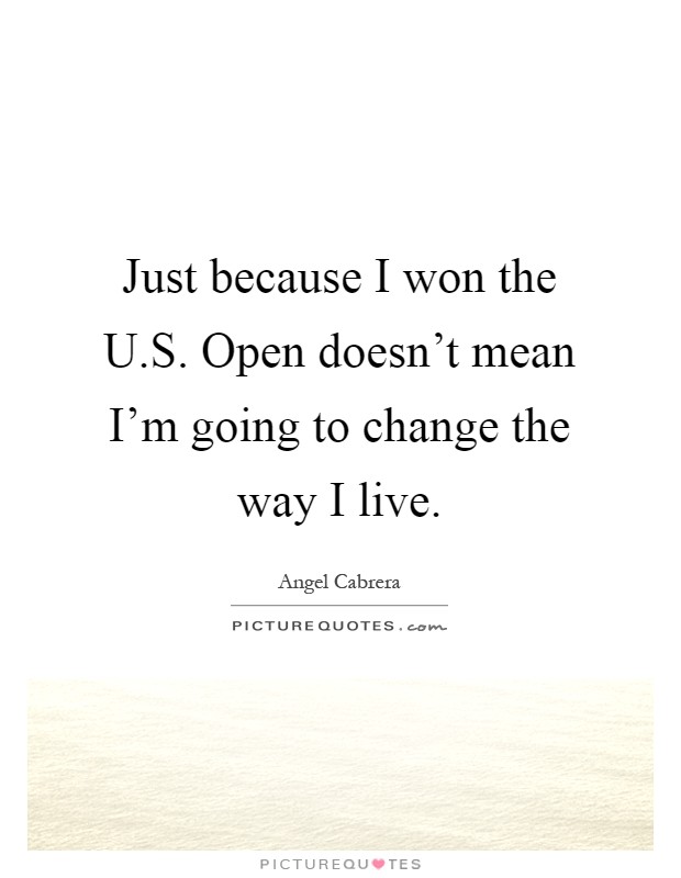 Just because I won the U.S. Open doesn't mean I'm going to change the way I live Picture Quote #1