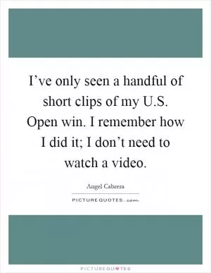 I’ve only seen a handful of short clips of my U.S. Open win. I remember how I did it; I don’t need to watch a video Picture Quote #1