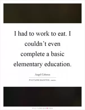 I had to work to eat. I couldn’t even complete a basic elementary education Picture Quote #1