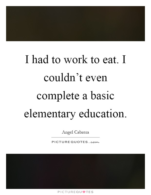 I had to work to eat. I couldn't even complete a basic elementary education Picture Quote #1