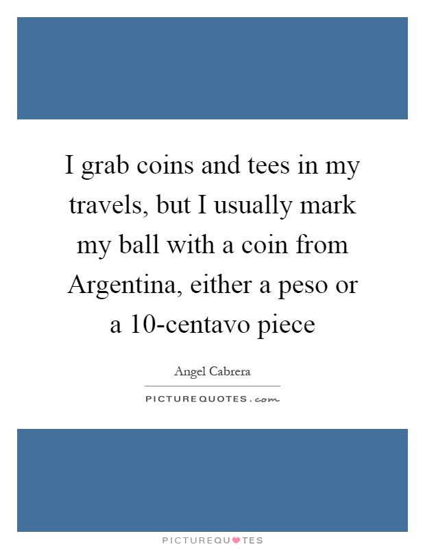 I grab coins and tees in my travels, but I usually mark my ball with a coin from Argentina, either a peso or a 10-centavo piece Picture Quote #1