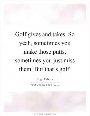 Golf gives and takes. So yeah, sometimes you make those putts, sometimes you just miss them. But that’s golf Picture Quote #1
