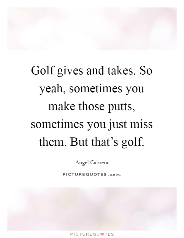Golf gives and takes. So yeah, sometimes you make those putts, sometimes you just miss them. But that's golf Picture Quote #1