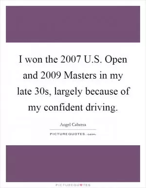 I won the 2007 U.S. Open and 2009 Masters in my late 30s, largely because of my confident driving Picture Quote #1