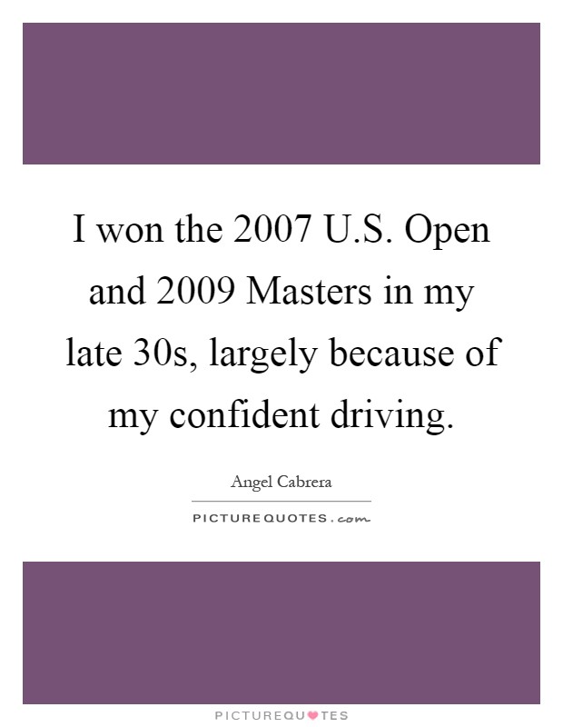 I won the 2007 U.S. Open and 2009 Masters in my late 30s, largely because of my confident driving Picture Quote #1