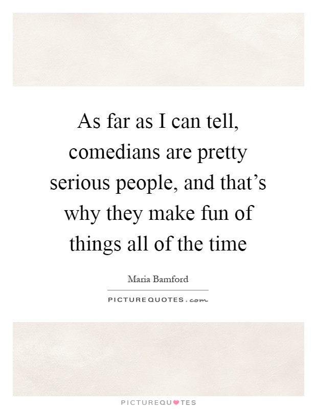 As far as I can tell, comedians are pretty serious people, and that's why they make fun of things all of the time Picture Quote #1