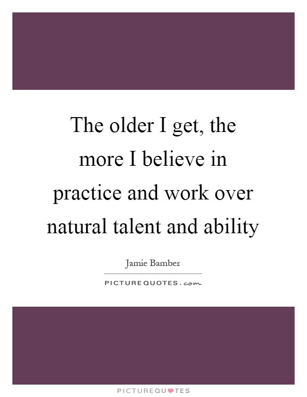 The older I get, the more I believe in practice and work over natural talent and ability Picture Quote #1