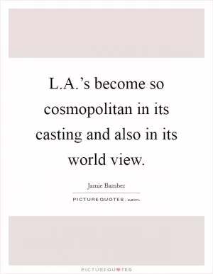 L.A.’s become so cosmopolitan in its casting and also in its world view Picture Quote #1