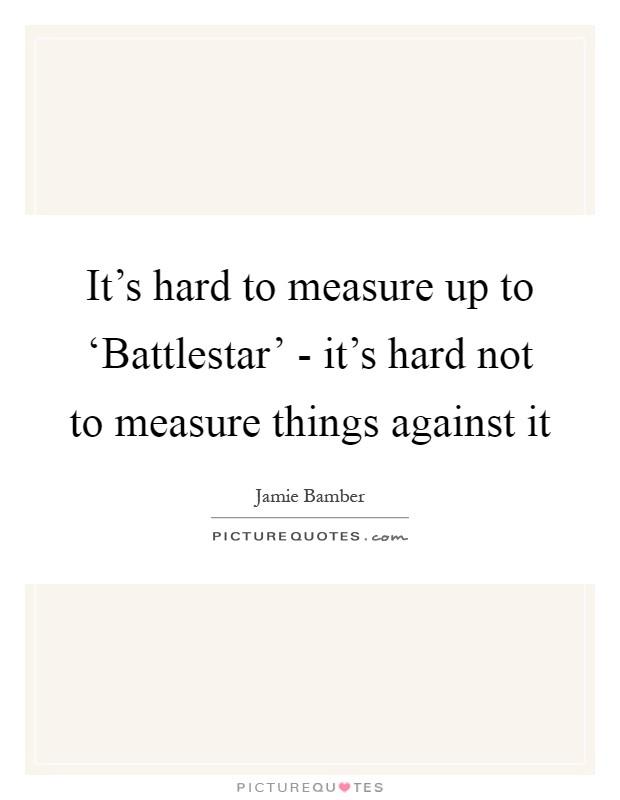 It's hard to measure up to ‘Battlestar' - it's hard not to measure things against it Picture Quote #1