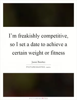 I’m freakishly competitive, so I set a date to achieve a certain weight or fitness Picture Quote #1