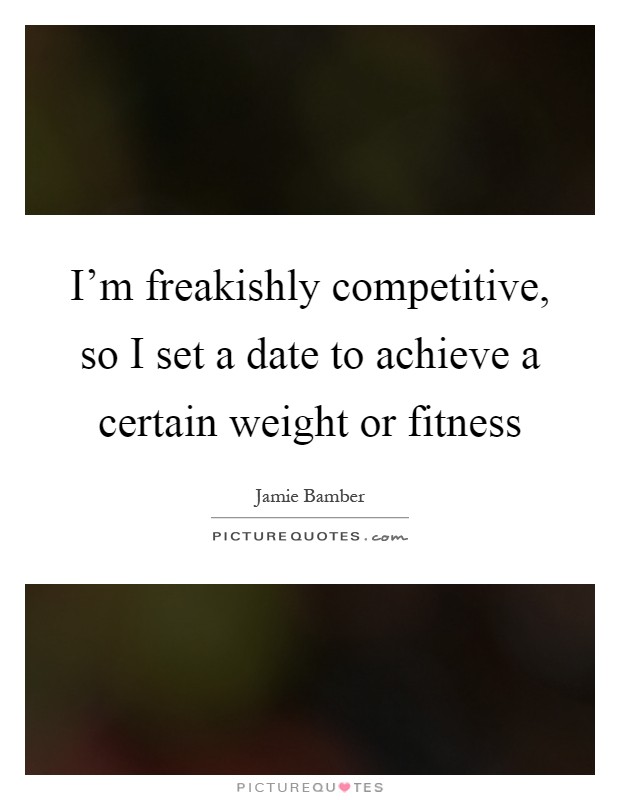 I'm freakishly competitive, so I set a date to achieve a certain weight or fitness Picture Quote #1