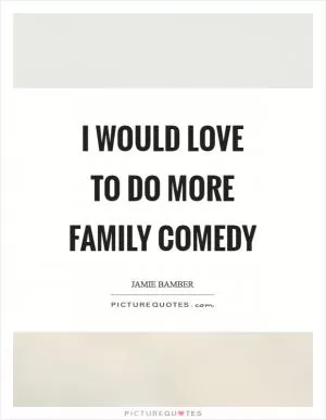 I would love to do more family comedy Picture Quote #1
