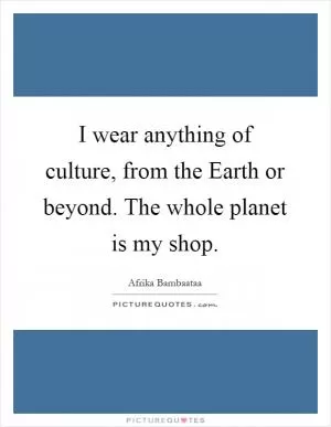 I wear anything of culture, from the Earth or beyond. The whole planet is my shop Picture Quote #1